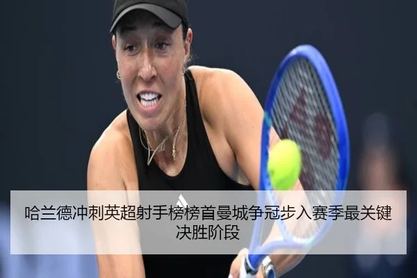 哈兰德冲刺英超射手榜榜首曼城争冠步入赛季最关键决胜阶段