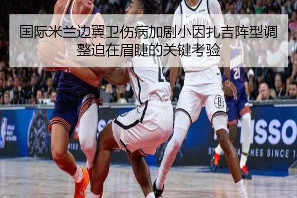 国际米兰边翼卫伤病加剧小因扎吉阵型调整迫在眉睫的关键考验