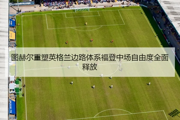 图赫尔重塑英格兰边路体系福登中场自由度全面释放
